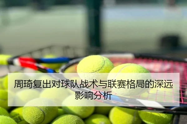 周琦复出对球队战术与联赛格局的深远影响分析