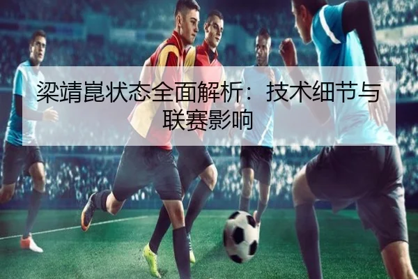 梁靖崑状态全面解析:技术细节与联赛影响 - ODSports