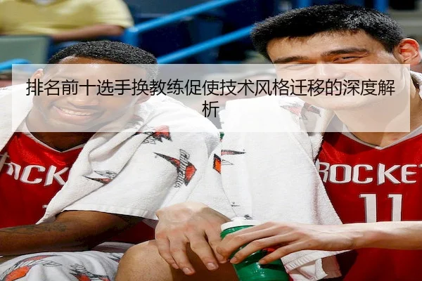 排名前十选手换教练促使技术风格迁移的深度解析