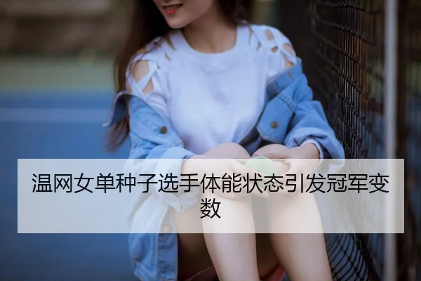 温网女单种子选手体能状态引发冠军变数
