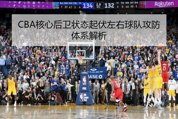 CBA核心后卫状态起伏左右球队攻防体系解析